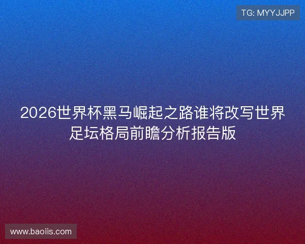 2026世界杯黑马崛起之路谁将改写世界足坛格局前瞻分析报告版
